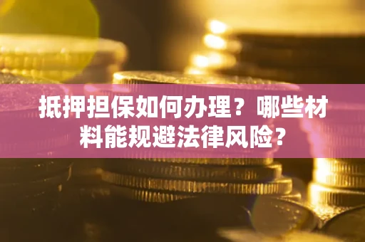 北京抵押担保如何办理？哪些材料能规避法律风险？