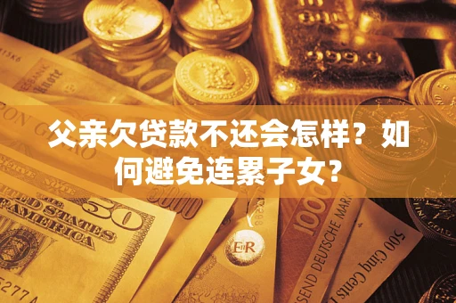 北京父亲欠贷款不还会怎样？如何避免连累子女？