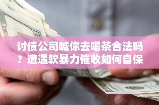 北京讨债公司喊你去喝茶合法吗？遭遇软暴力催收如何自保？
