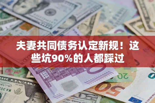 北京夫妻共同债务认定新规！这些坑90%的人都踩过