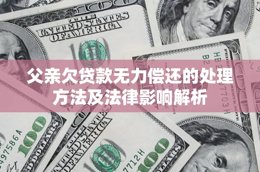 北京父亲欠贷款无力偿还的处理方法及法律影响解析