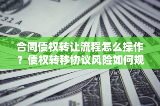北京合同债权转让流程怎么操作？债权转移协议风险如何规避？