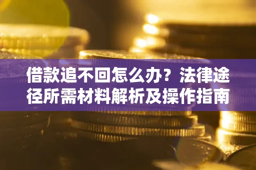 北京借款追不回怎么办?法律途径所需材料解析及操作指南 北京借款追不回怎么办?法律途径所需材料解析及操作指南
