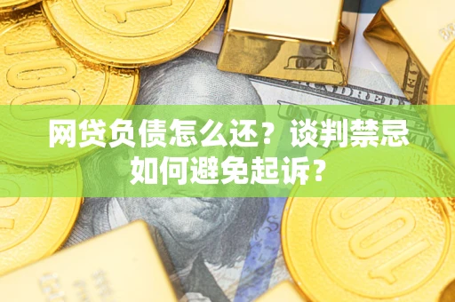 北京网贷负债怎么还？谈判禁忌如何避免起诉？
