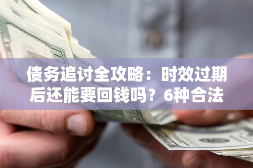北京债务追讨全攻略：时效过期后还能要回钱吗？6种合法手段助你维权