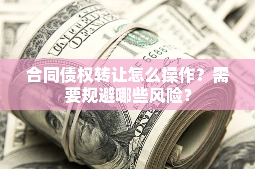 北京合同债权转让怎么操作？需要规避哪些风险？