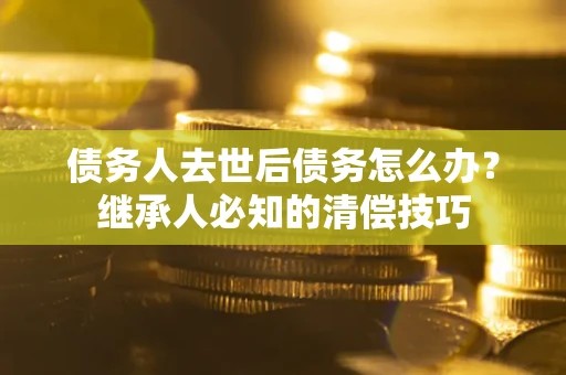 北京债务人去世后债务怎么办？继承人必知的清偿技巧