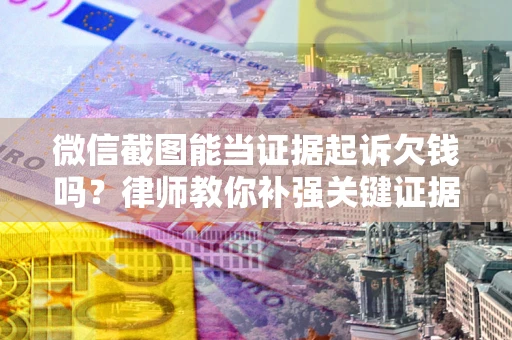 北京微信截图能当证据起诉欠钱吗？律师教你补强关键证据