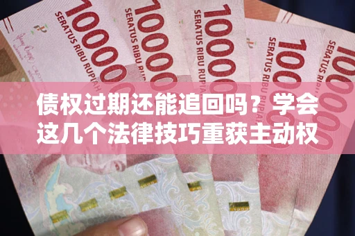 北京债权过期还能追回吗？学会这几个法律技巧重获主动权