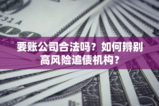 北京要账公司合法吗？如何辨别高风险追债机构？