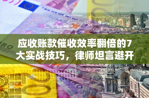 北京应收账款催收效率翻倍的7大实战技巧，律师坦言避开这些法律雷区最关键