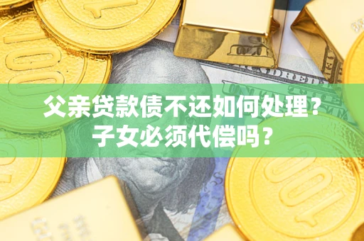 北京父亲贷款债不还如何处理？子女必须代偿吗？