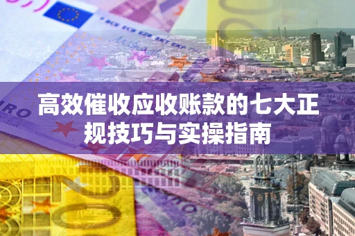 北京高效催收应收账款的七大正规技巧与实操指南