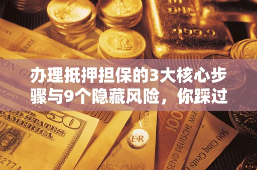 北京办理抵押担保的3大核心步骤与9个隐藏风险，你踩过哪个坑？