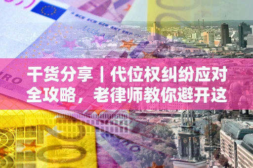 北京干货分享｜代位权纠纷应对全攻略，老律师教你避开这5大雷区