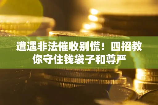 北京遭遇非法催收别慌！四招教你守住钱袋子和尊严