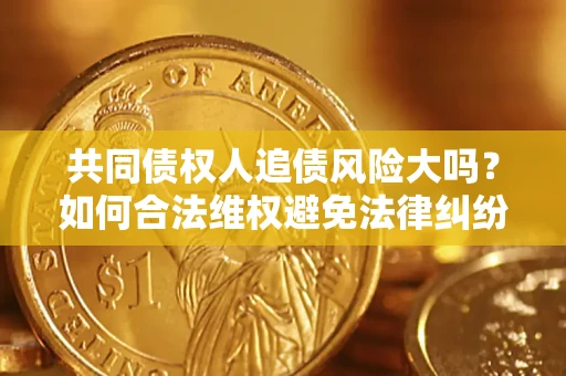 北京共同债权人追债风险大吗?如何合法维权避免法律纠纷? 北京共同债权人追债风险大吗?如何合法维权避免法律纠纷?