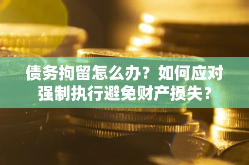 北京债务拘留怎么办？如何应对强制执行避免财产损失？