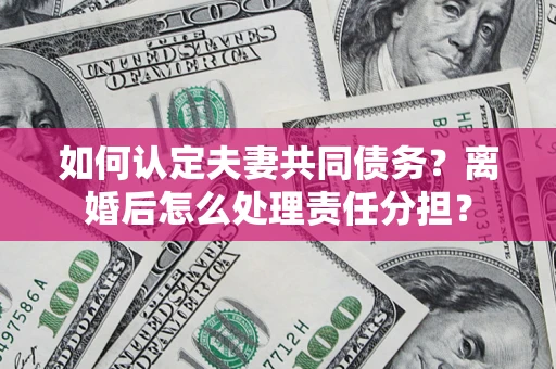 北京如何认定夫妻共同债务？离婚后怎么处理责任分担？