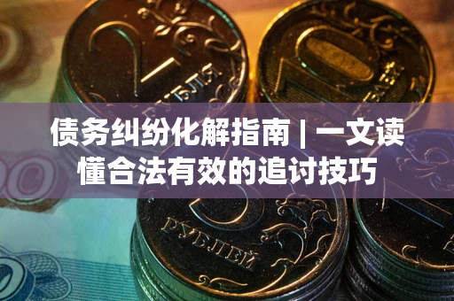 北京债务纠纷化解指南 | 一文读懂合法有效的追讨技巧