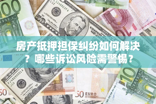 北京房产抵押担保纠纷如何解决？哪些诉讼风险需警惕？