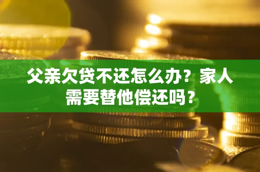 北京父亲欠贷不还怎么办？家人需要替他偿还吗？