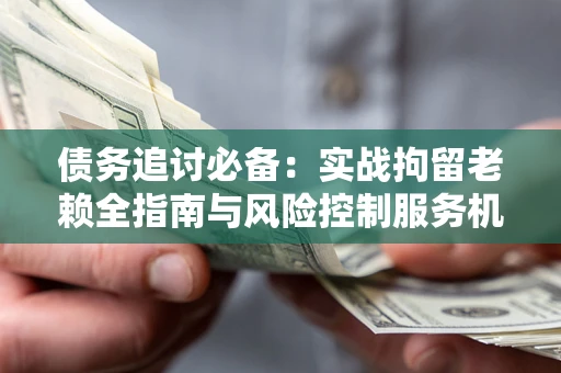 北京债务追讨必备：实战拘留老赖全指南与风险控制服务机构推荐
