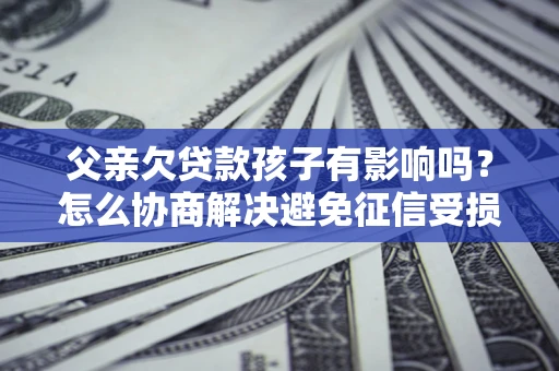 北京父亲欠贷款孩子有影响吗？怎么协商解决避免征信受损？