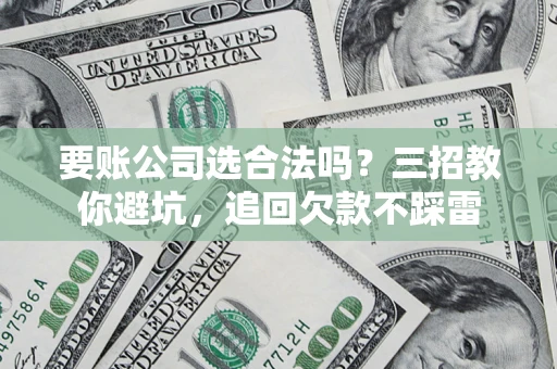 北京要账公司选合法吗？三招教你避坑，追回欠款不踩雷