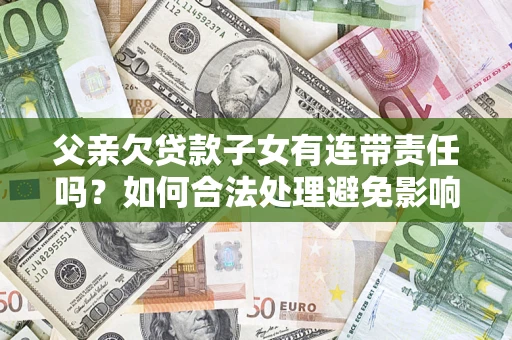 北京父亲欠贷款子女有连带责任吗？如何合法处理避免影响？