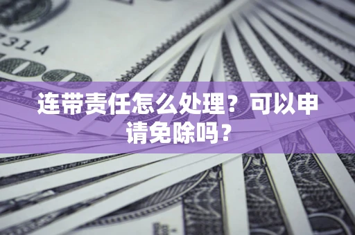 北京连带责任怎么处理？可以申请免除吗？