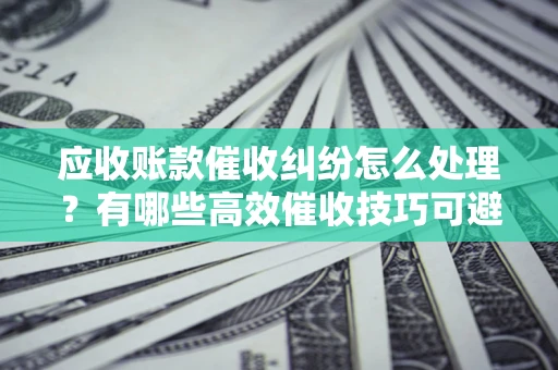 北京应收账款催收纠纷怎么处理？有哪些高效催收技巧可避免坏账？