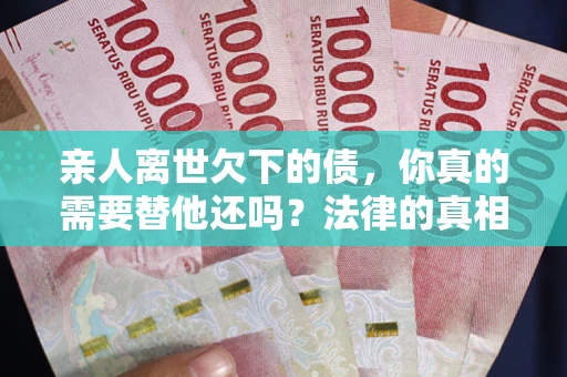 北京亲人离世欠下的债，你真的需要替他还吗？法律的真相或许与你想的不一样