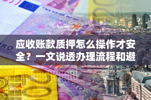 北京应收账款质押怎么操作才安全？一文说透办理流程和避险绝招